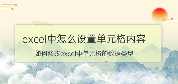 excel中怎么设置单元格内容 如何修改excel中单元格的数据类型？